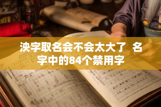 泱字取名会不会太大了  名字中的84个禁用字