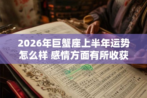 2026年巨蟹座上半年运势怎么样 感情方面有所收获