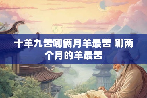 十羊九苦哪俩月羊最苦 哪两个月的羊最苦 十羊九苦哪俩月羊最苦 哪两个月的羊最苦