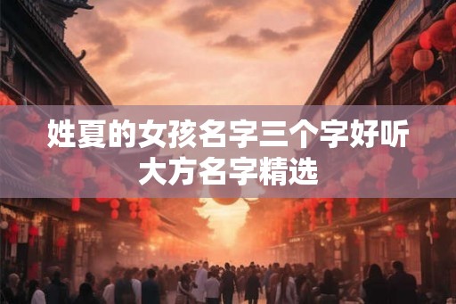 姓夏的女孩名字三个字好听大方名字精选 姓夏的女孩名字三个字好听大方名字精选