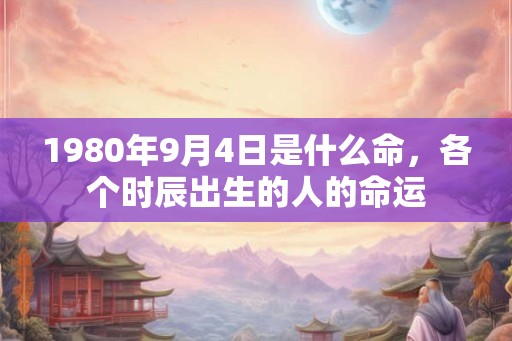 1980年9月4日是什么命,各个时辰出生的人的命运 1980年9月4日是什么命,各个时辰出生的人的命运