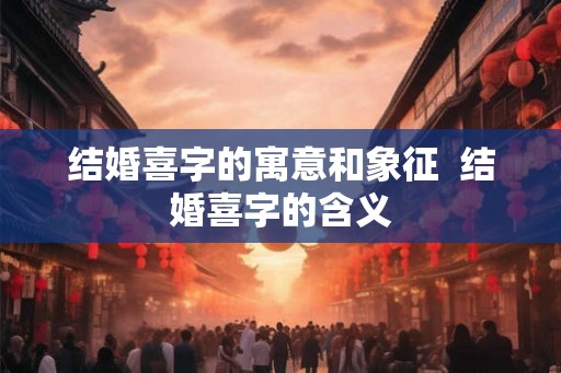 结婚喜字的寓意和象征 结婚喜字的含义 结婚喜字的寓意和象征 结婚喜字的含义