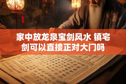 家中放龙泉宝剑风水 镇宅剑可以直接正对大门吗