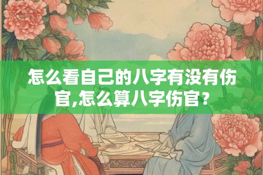 怎么看自己的八字有没有伤官,怎么算八字伤官？