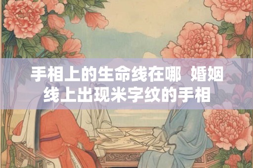 手相上的生命线在哪  婚姻线上出现米字纹的手相