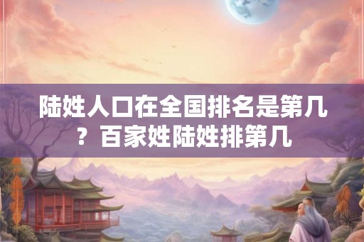 陆姓人口在全国排名是第几?百家姓陆姓排第几 陆姓人口在全国排名是第几?百家姓陆姓排第几