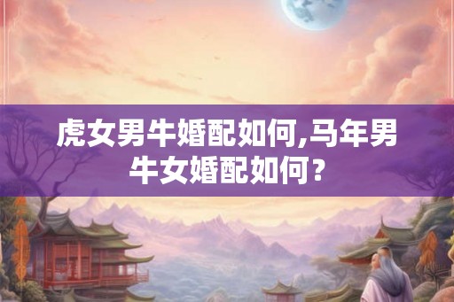 虎女男牛婚配如何,马年男牛女婚配如何？