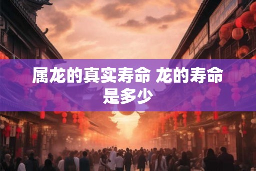 属龙的真实寿命 龙的寿命是多少