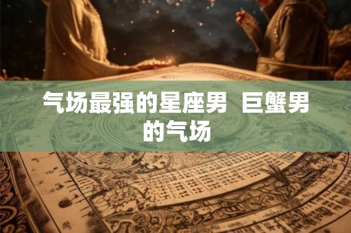 气场最强的星座男  巨蟹男的气场