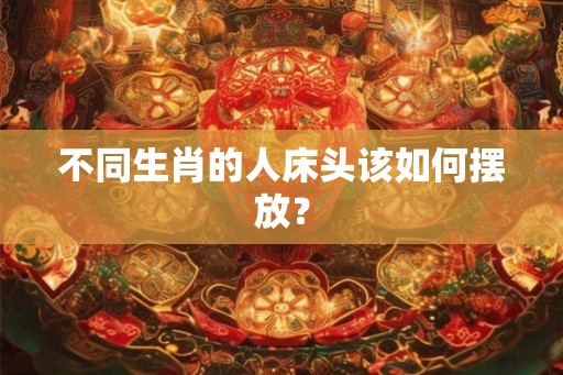 不同生肖的人床头该如何摆放？