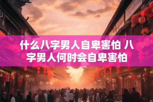 什么八字男人自卑害怕 八字男人何时会自卑害怕 什么八字男人自卑害怕 八字男人何时会自卑害怕