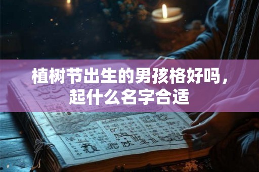 植树节出生的男孩格好吗，起什么名字合适