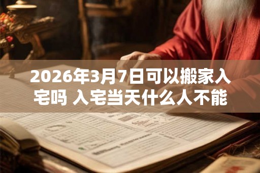 2026年3月7日可以搬家入宅吗 入宅当天什么人不能来 2026年3月7日可以搬家入宅吗 入宅当天什么人不能来