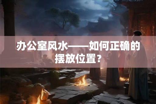 办公室风水——如何正确的摆放位置？