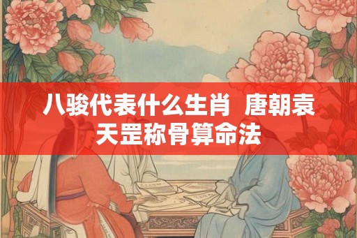 八骏代表什么生肖  唐朝袁天罡称骨算命法