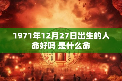 1971年12月27日出生的人命好吗 是什么命