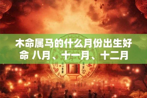木命属马的什么月份出生好命 八月、十一月、十二月