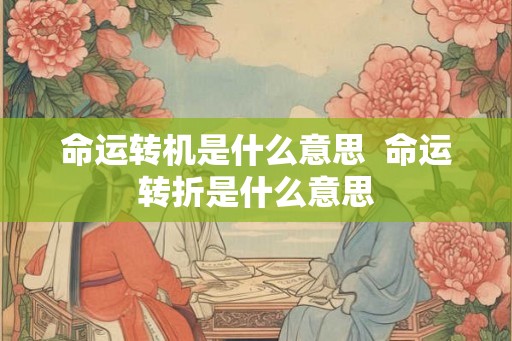 命运转机是什么意思  命运转折是什么意思