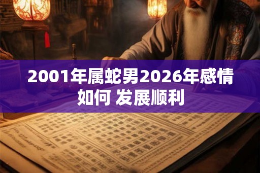 2001年属蛇男2026年感情如何 发展顺利 2001年属蛇男2026年感情如何 发展顺利
