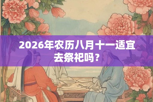 2026年农历八月十一适宜去祭祀吗? 2026年农历八月十一适宜去祭祀吗?