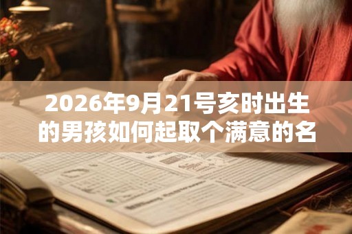 2026年9月21号亥时出生的男孩如何起取个满意的名字，五行属什么