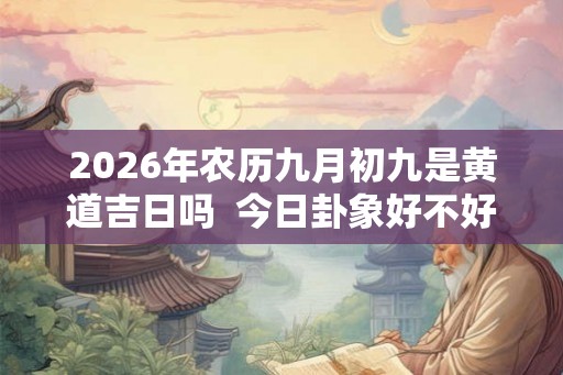 2026年农历九月初九是黄道吉日吗  今日卦象好不好