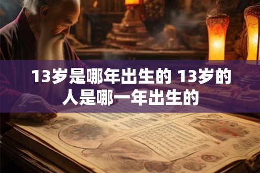 13岁是哪年出生的 13岁的人是哪一年出生的 13岁是哪年出生的 13岁的人是哪一年出生的
