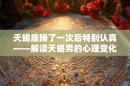 天蝎座睡了一次后特别认真——解读天蝎男的心理变化