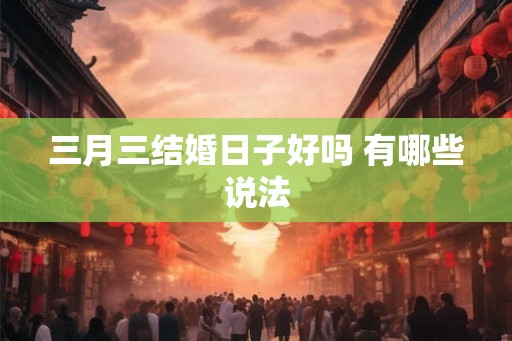 三月三结婚日子好吗 有哪些说法