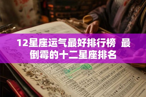 12星座运气最好排行榜  最倒霉的十二星座排名