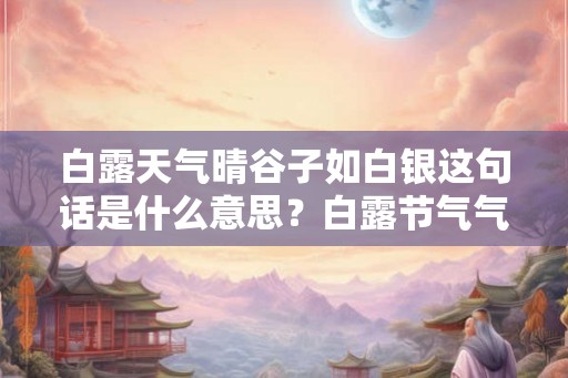 白露天气晴谷子如白银这句话是什么意思？白露节气气候特征是什么？