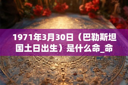 1971年3月30日(巴勒斯坦国土日出生)是什么命_命运如何 1971年3月30日(巴勒斯坦国土日出生)是什么命_命运如何
