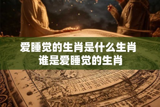 爱睡觉的生肖是什么生肖 谁是爱睡觉的生肖