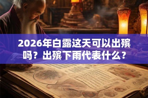 2026年白露这天可以出殡吗？出殡下雨代表什么？