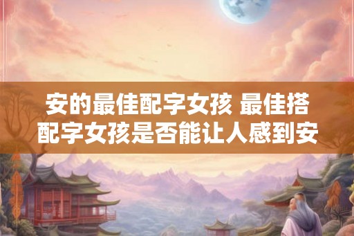 安的最佳配字女孩 最佳搭配字女孩是否能让人感到安心 安的最佳配字女孩 最佳搭配字女孩是否能让人感到安心