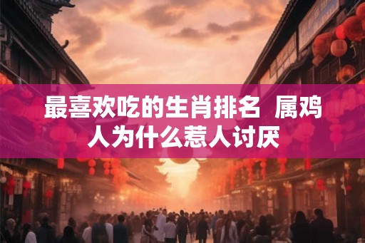 最喜欢吃的生肖排名  属鸡人为什么惹人讨厌