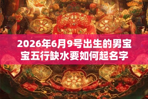 2026年6月9号出生的男宝宝五行缺水要如何起名字