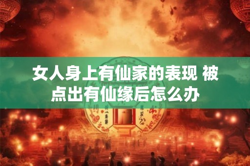 女人身上有仙家的表现 被点出有仙缘后怎么办