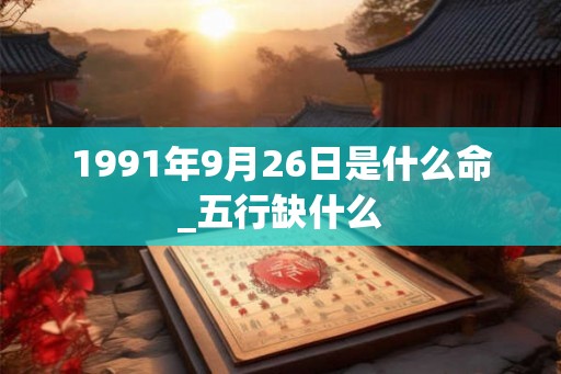 1991年9月26日是什么命_五行缺什么