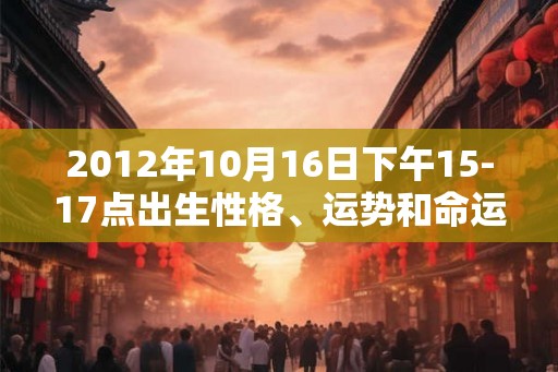 2012年10月16日下午15-17点出生性格、运势和命运 2012年10月16日下午15-17点出生性格、运势和命运