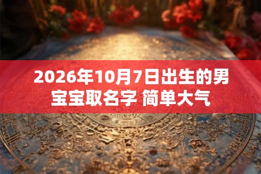 2026年10月7日出生的男宝宝取名字 简单大气 2026年10月7日出生的男宝宝取名字 简单大气