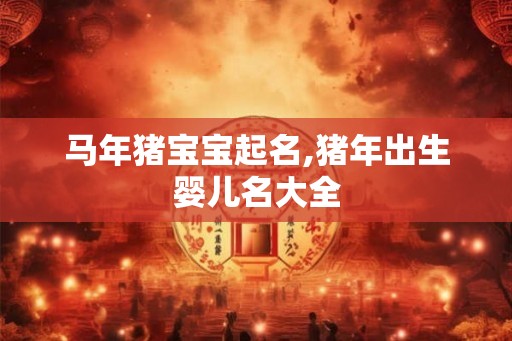 马年猪宝宝起名,猪年出生婴儿名大全