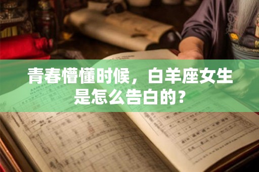 青春懵懂时候,白羊座女生是怎么告白的? 青春懵懂时候,白羊座女生是怎么告白的?