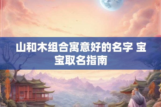 山和木组合寓意好的名字 宝宝取名指南