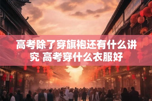 高考除了穿旗袍还有什么讲究 高考穿什么衣服好