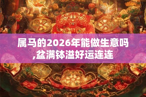 属马的2026年能做生意吗,盆满钵溢好运连连