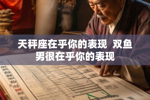 天秤座在乎你的表现  双鱼男很在乎你的表现