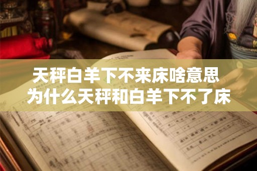 天秤白羊下不来床啥意思 为什么天秤和白羊下不了床 天秤白羊下不来床啥意思 为什么天秤和白羊下不了床