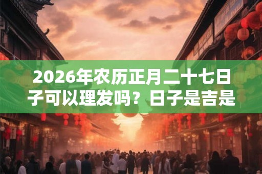 2026年农历正月二十七日子可以理发吗？日子是吉是凶？