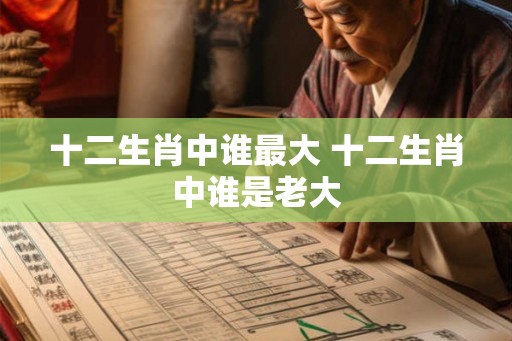 十二生肖中谁最大 十二生肖中谁是老大